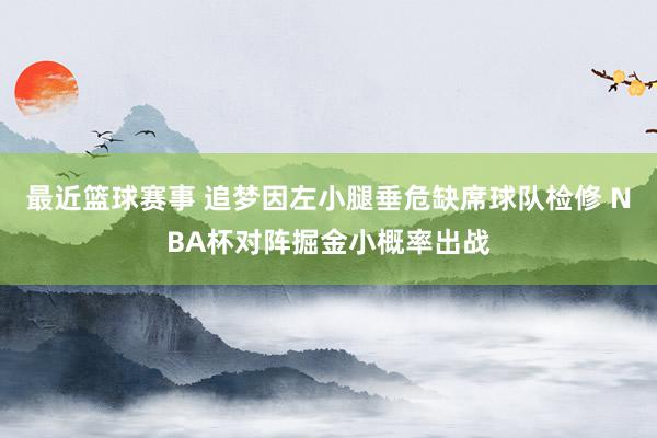 最近篮球赛事 追梦因左小腿垂危缺席球队检修 NBA杯对阵掘金小概率出战