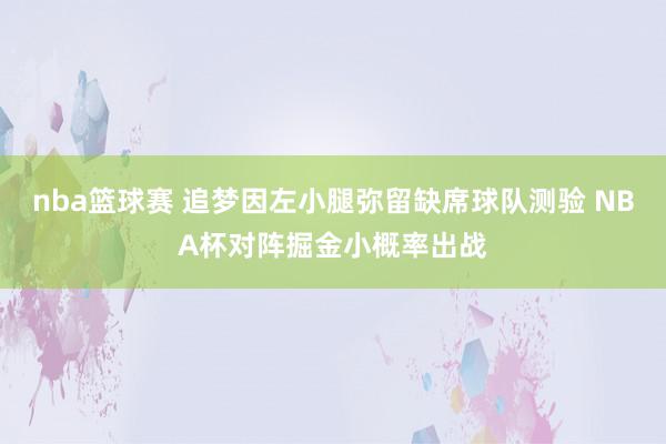 nba篮球赛 追梦因左小腿弥留缺席球队测验 NBA杯对阵掘金小概率出战