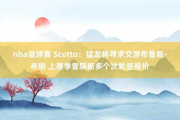 nba篮球赛 Scotto：猛龙将寻求交游布鲁斯-布朗 上赛季曾隔断多个次轮签报价