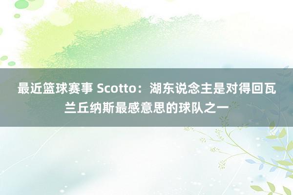 最近篮球赛事 Scotto：湖东说念主是对得回瓦兰丘纳斯最感意思的球队之一