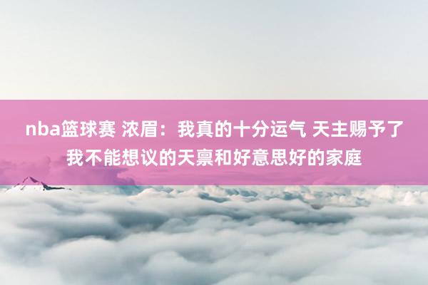 nba篮球赛 浓眉：我真的十分运气 天主赐予了我不能想议的天禀和好意思好的家庭