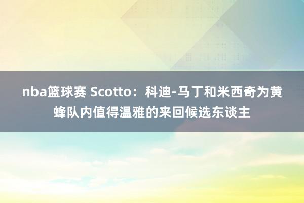 nba篮球赛 Scotto：科迪-马丁和米西奇为黄蜂队内值得温雅的来回候选东谈主