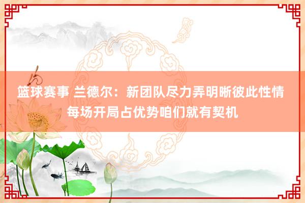 篮球赛事 兰德尔：新团队尽力弄明晰彼此性情 每场开局占优势咱们就有契机