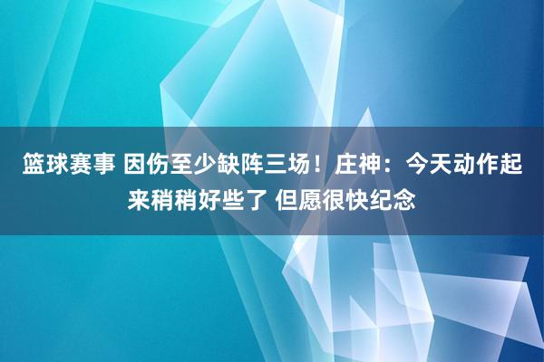 篮球赛事 因伤至少缺阵三场！庄神：今天动作起来稍稍好些了 但愿很快纪念