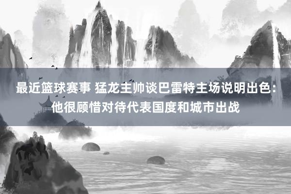 最近篮球赛事 猛龙主帅谈巴雷特主场说明出色：他很顾惜对待代表国度和城市出战