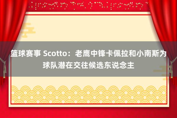 篮球赛事 Scotto：老鹰中锋卡佩拉和小南斯为球队潜在交往候选东说念主